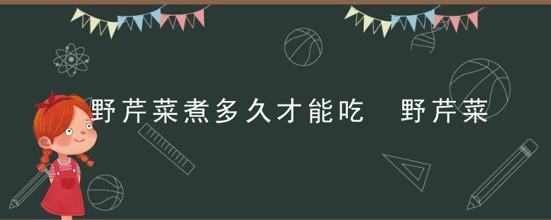 野芹菜煮多久才能吃 野芹菜煮几分钟才能吃